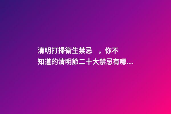 清明打掃衛生禁忌，你不知道的清明節二十大禁忌有哪些
